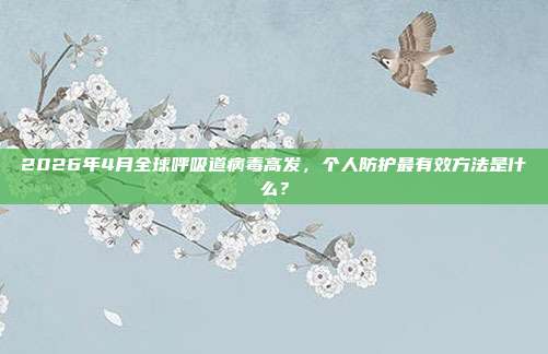 2026年4月全球呼吸道病毒高发，个人防护最有效方法是什么？