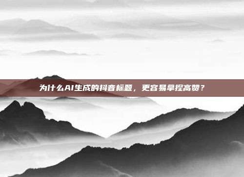 为什么AI生成的抖音标题，更容易拿捏高赞？