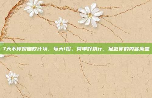 7天不掉赞自救计划，每天1招，简单好执行，拯救你的内容流量