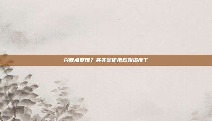 抖音点赞难？其实是你把逻辑搞反了