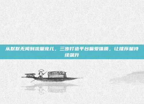 从默默无闻到流量宠儿，三步打造平台偏爱体质，让推荐量持续飙升