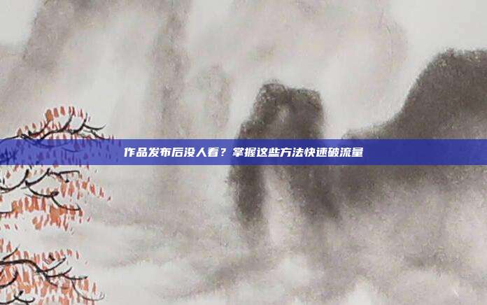 作品发布后没人看？掌握这些方法快速破流量