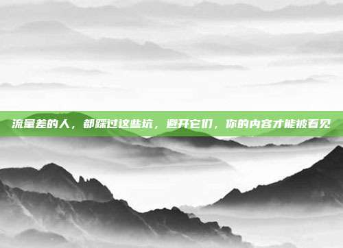 流量差的人，都踩过这些坑，避开它们，你的内容才能被看见