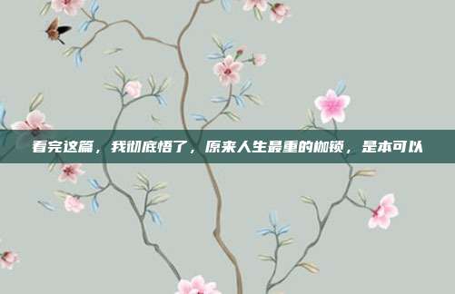 看完这篇，我彻底悟了，原来人生最重的枷锁，是本可以