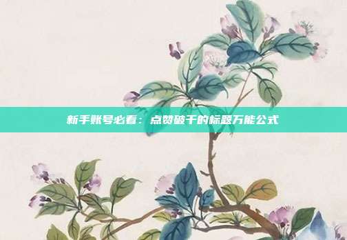 新手账号必看：点赞破千的标题万能公式