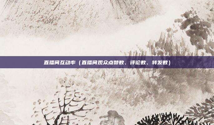 直播间互动率（直播间观众点赞数、评论数、转发数）