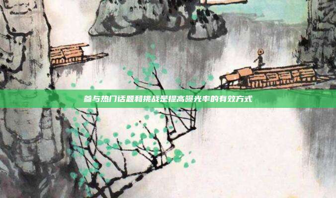 参与热门话题和挑战是提高曝光率的有效方式