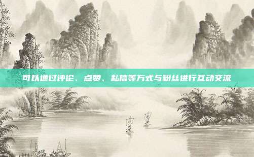 可以通过评论、点赞、私信等方式与粉丝进行互动交流
