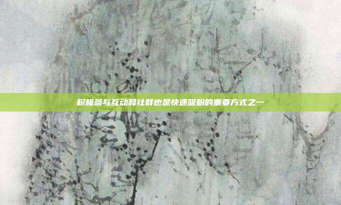 积极参与互动和社群也是快速吸粉的重要方式之一