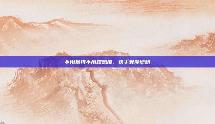 不用投钱不用蹭热度,快手安静涨粉