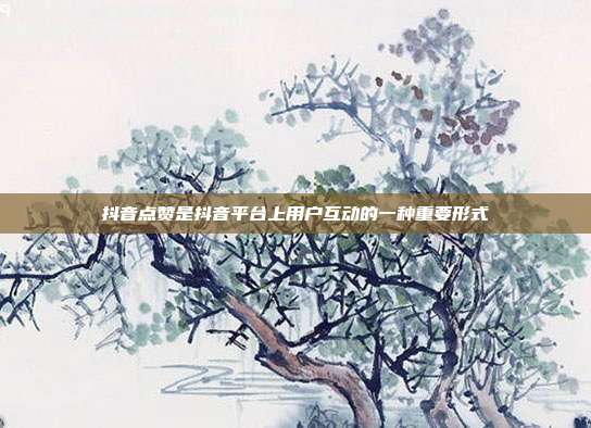 抖音点赞是抖音平台上用户互动的一种重要形式