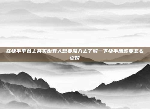 在快手平台上其实也有人想要深入去了解一下快手应该要怎么点赞