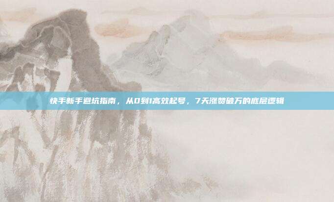快手新手避坑指南，从0到1高效起号，7天涨赞破万的底层逻辑