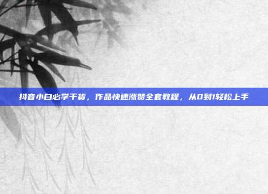 抖音小白必学干货，作品快速涨赞全套教程，从0到1轻松上手