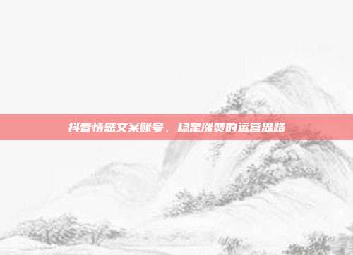 抖音情感文案账号，稳定涨赞的运营思路