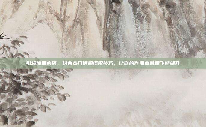引爆流量密码，抖音热门话题搭配技巧，让你的作品点赞量飞速飙升