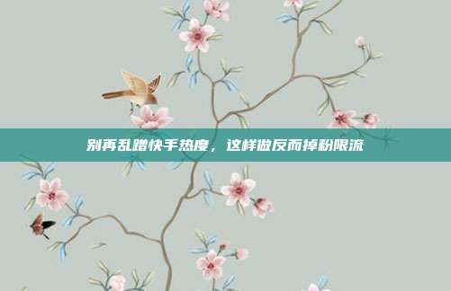 别再乱蹭快手热度，这样做反而掉粉限流