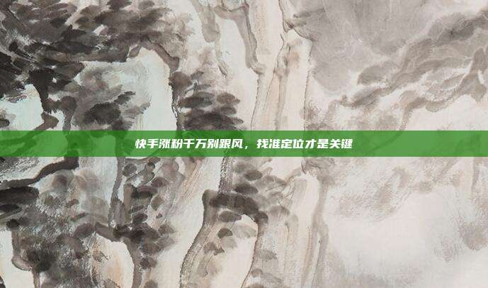 快手涨粉千万别跟风，找准定位才是关键