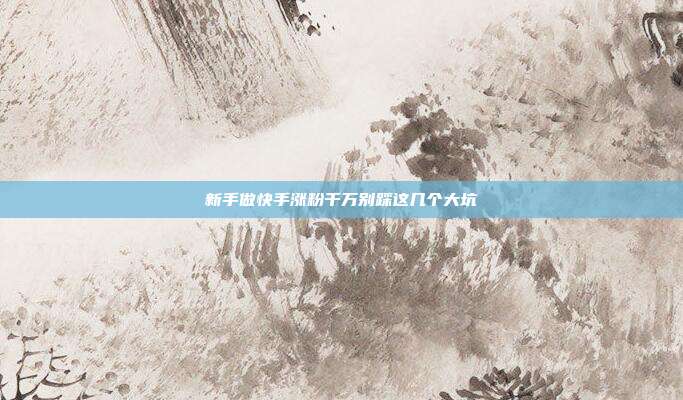 新手做快手涨粉千万别踩这几个大坑