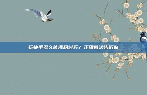 玩快手多久能涨粉过万？正确做法告诉你