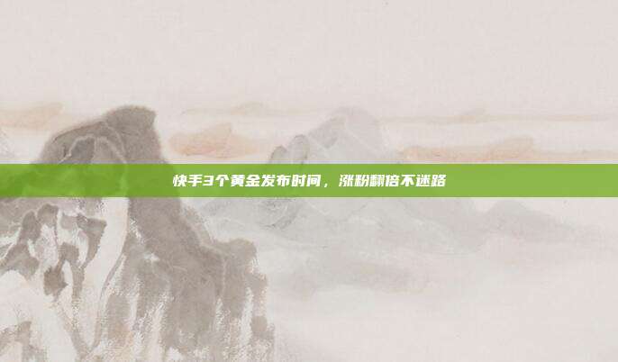 快手3个黄金发布时间，涨粉翻倍不迷路