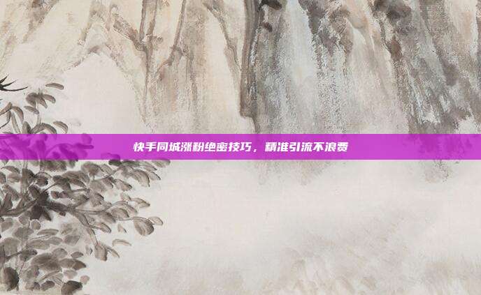 快手同城涨粉绝密技巧，精准引流不浪费