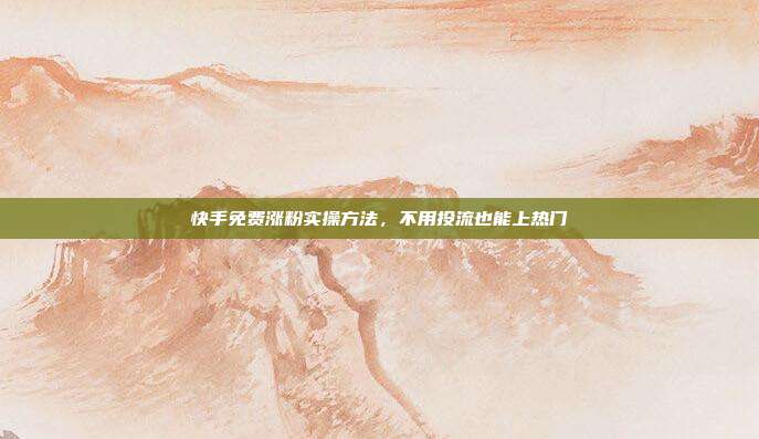 快手免费涨粉实操方法，不用投流也能上热门