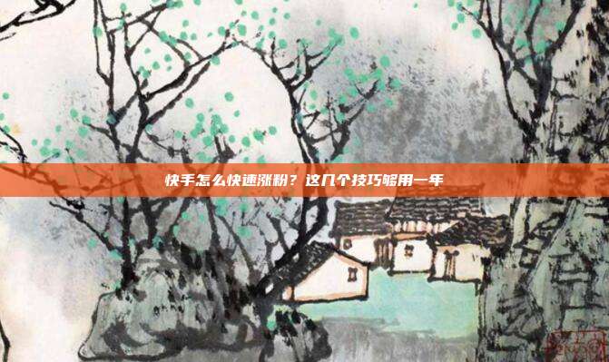 快手怎么快速涨粉？这几个技巧够用一年