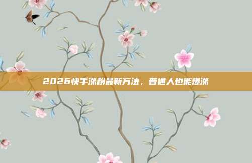 2026快手涨粉最新方法，普通人也能爆涨