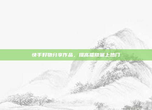 快手好物分享作品，提高播放量上热门