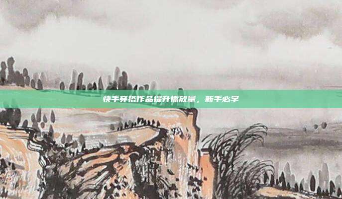 快手穿搭作品提升播放量，新手必学