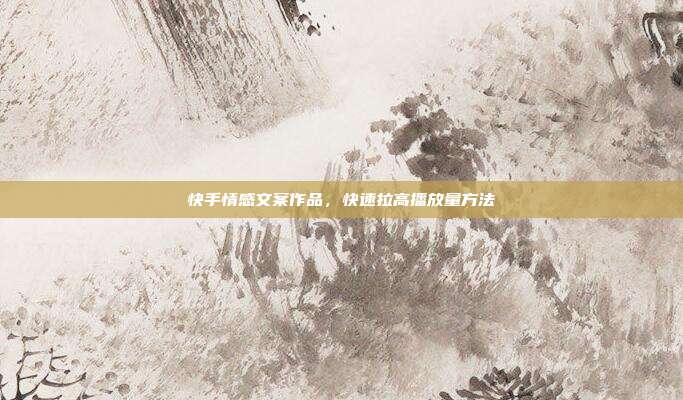 快手情感文案作品，快速拉高播放量方法