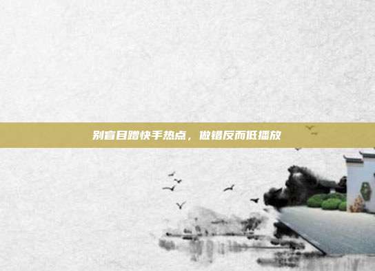 别盲目蹭快手热点，做错反而低播放