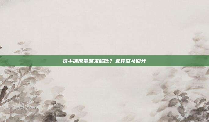 快手播放量越来越低？这样立马回升