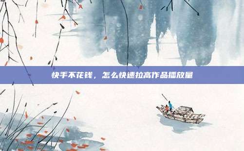 快手不花钱，怎么快速拉高作品播放量