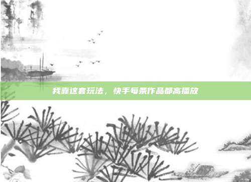 我靠这套玩法，快手每条作品都高播放