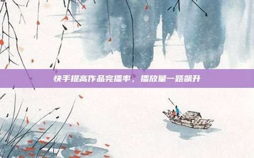 快手提高作品完播率，播放量一路飙升