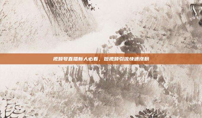 视频号直播新人必看，短视频引流快速涨粉