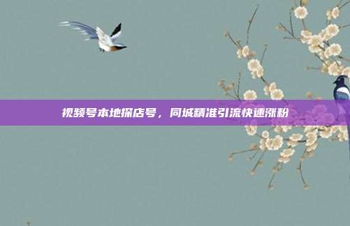 视频号本地探店号，同城精准引流快速涨粉