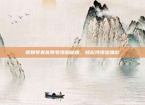 视频号美食账号涨粉秘籍，轻松持续出爆款