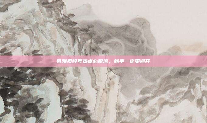 乱蹭视频号热点必限流，新手一定要避开