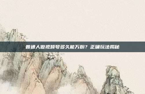 普通人做视频号多久能万粉？正确玩法揭秘