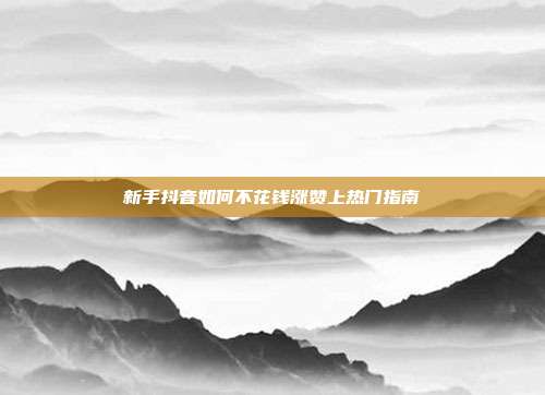 新手抖音如何不花钱涨赞上热门指南