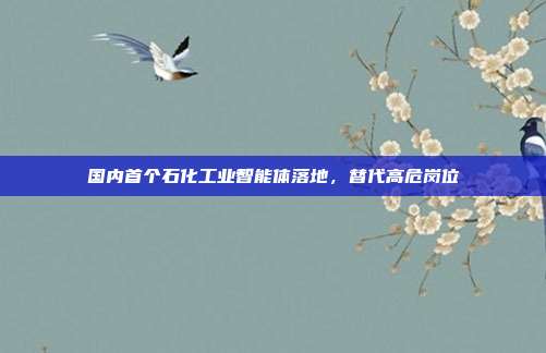 国内首个石化工业智能体落地，替代高危岗位