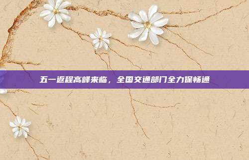 五一返程高峰来临，全国交通部门全力保畅通