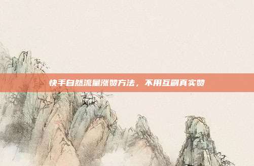 快手自然流量涨赞方法，不用互刷真实赞