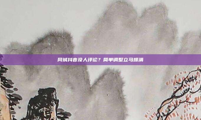 同城抖音没人评论？简单调整立马爆满