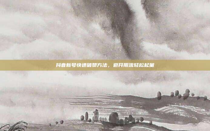 抖音新号快速破赞方法，避开限流轻松起量