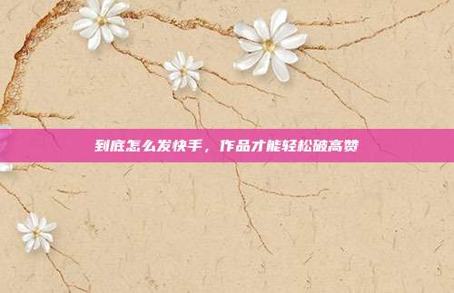 到底怎么发快手，作品才能轻松破高赞