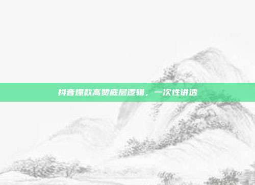 抖音爆款高赞底层逻辑，一次性讲透